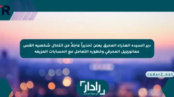 دير السيدة العذراء المحرق يعلن تحذيراً عاجلاً من انتحال شخصية القس عمانوئيل المحرقي وخطورة التعامل مع الحسابات المزيفة